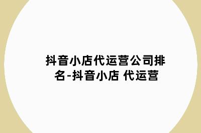 抖音小店代运营公司排名-抖音小店 代运营